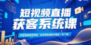 （15282期）短视频直播获客系统课，内容电商底层逻辑，含线索视频制作模型(线下课)-网创资源