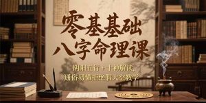 （15283期）零基础八字命理课，阴阳五行+十神解读，通俗易懂拒绝假大空教学-网创资源