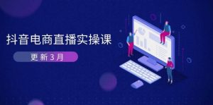 抖音电商3月直播密训：深度剖析算法机制，快速提升直播GMV与带货变现-网创资源