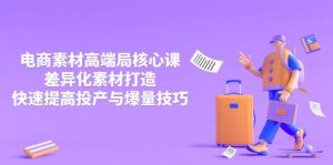 3月电商素材高端局核心课，差异化素材打造，快速提高投产与爆量技巧-网创资源