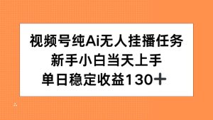 （15266期）视频号纯AI无人挂播任务，新手小白当天上手，单日稳定收益130+-网创资源