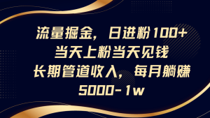 流量掘金，日进粉100+,当天上粉当天见钱，长期管道收入，每月躺赚5000-1w-网创资源