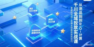 （15256期）千川全域投放实战课，从测品到ROI计算，掌握短视频+直播全链路投放技巧-网创资源