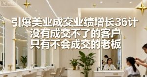 引爆美业成交业绩增长36计，没有成交不了的客户，只有不会成交的老板-网创资源