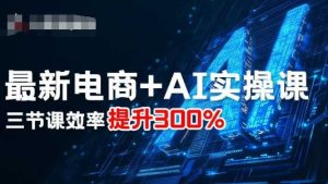 最新电商+AI实操课，三节课效率提升300%-网创资源