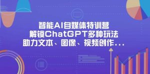 智能AI自媒体特训营，解锁ChatGPT多种玩法，助力文本、图像、视频创作、职场办公等-网创资源
