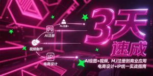 （15245期）3天速成AI绘图+视频，MJ注册到商业应用，电商设计+IP统一实战指南-网创资源