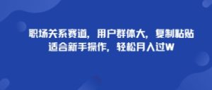 职场关系赛道，用户群体大，复制粘贴，适合新手操作，轻松月入过W-网创资源