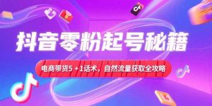 （15234期）抖音零粉起号秘籍，电商带货5+1话术，自然流量获取实操流程-网创资源