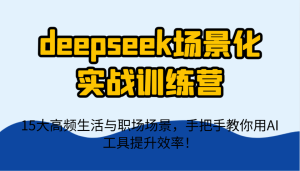 deepseek场景化实战训练营，15大高频生活与职场场景，手把手教你用AI工具提升效率！-网创资源