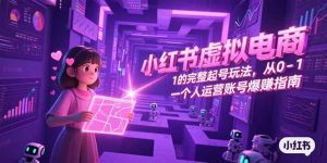 （15230期）小红书虚拟电商，从0-1的完整起号玩法，一个人运营账号爆赚指南-网创资源
