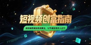 （15221期）2025短视频创富指南，前后端思维加系统算法，12节课实现月入过万-网创资源