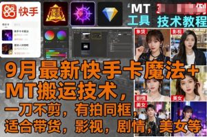 9月最新快手卡魔法+MT搬运技术，一刀不剪，有拍同框，适合带货，影视，剧情，美女等-网创资源