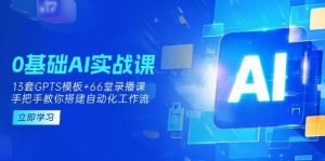 0基础AI实操课：13套GPTS模板+66字录播课，手把手教你搭建自动化工作流-网创资源