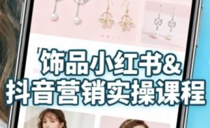 抖音+小红书饰品卖货：货源、开店、内容全教会，让新手快速掌握饰品线上营销全流程，轻松开启变现路-网创资源