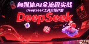 （15177期）自媒体AI全流程实战，DeepSeek工具实操详解，从起号到变现完整方案-网创资源