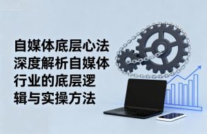 自媒体底层心法，深度解析自媒体行业的底层逻辑与实操方法-网创资源