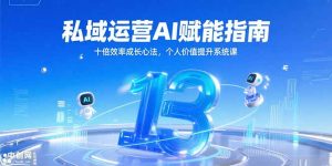 （15176期）私域运营AI赋能指南，十倍效率成长心法，个人价值提升系统课-网创资源