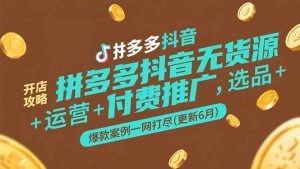 （15169期）拼多多抖音无货源开店攻略，选品+运营+付费推广+爆款案例一网打尽-更新6月-网创资源