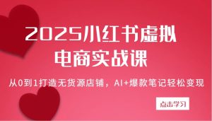 2025小红书虚拟电商实战课：从0到1打造无货源店铺，AI+爆款笔记轻松变现-网创资源