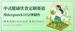 中式健康饮食定制赛道，用deepseek10分钟制作单条视频100w浏览变现1000+-网创资源