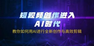 短视频创作进入AI时代，教你如何用AI进行全新创作与高效剪辑-网创资源