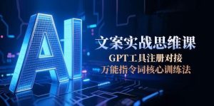 （15152期）AI文案实战思维课，GPT工具注册对接，万能指令词核心训练法[db:副标题]-网创资源