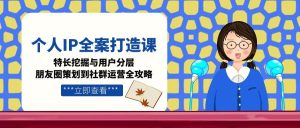 （15126期）个人IP全案打造课，特长挖掘与用户分层，朋友圈策划到社群运营全攻略-网创资源