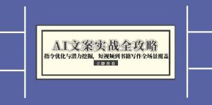 （15123期）AI文案实战全攻略，指令优化与潜力挖掘，短视频到书籍写作全场景覆盖-网创资源