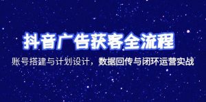 （15122期）抖音广告获客全流程，账号搭建与计划设计，数据回传与闭环运营实战-网创资源