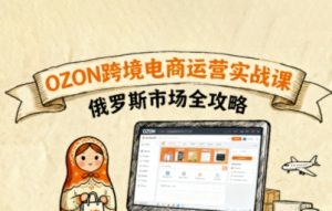 俄罗斯跨境OZON快速上手，OZ0N跨境电商运营实战课，俄罗斯市场全攻略-网创资源