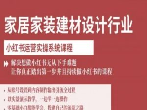 家居家装建材设计行业小红书运营实操系统课程，解决想做小红书无从下手难题让你真正踏出第一步-网创资源