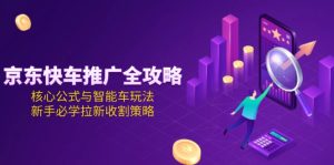 （15099期）京东快车推广全攻略，核心公式与智能车玩法，新手必学拉新收割策略-网创资源