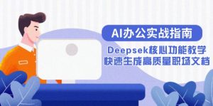 （15018期）AI办公实战指南：Deepsek核心功能教学，快速生成高质量职场文档-网创资源