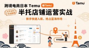 跨境电商日本Temu半托管店铺运营实战，新手快速入局，抢占蓝海市场-网创资源