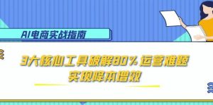 （15026期）AI电商实战指南：3大核心工具破解80%运营难题，实现降本增效-网创资源