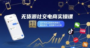 无货源社交电商实操课，绕开传统互联网电商模式，撒豆成兵，实现跨平台交易-网创资源