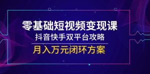 （14988期）零基础短视频变现课，抖音快手双平台攻略，月入万元闭环方案-网创资源
