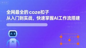 全网最全的coze扣子从入门到实战，快速掌握AI工作流搭建-网创资源