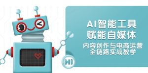 （14949期）AI智能工具赋能自媒体，内容创作与电商运营，全链路实战教学-网创资源