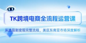 （14929期）TK跨境电商全流程运营课，从选品到变现完整流程，美区东南亚市场深度解析-网创资源