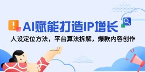 （14911期）AI赋能打造IP增长，人设定位方法，平台算法拆解，爆款内容创作-网创资源