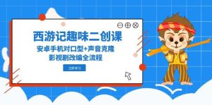 （14876期）西游记趣味二创课，安卓手机对口型+声音克隆，影视剧改编全流程-网创资源