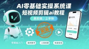 AI零基础实操系统课，短视频剪辑ai教程，真实操，上手快-网创资源