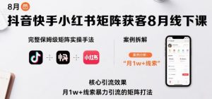 抖音快手小红书矩阵获客8月线下课，完整保姆级矩阵实操手法与案例拆解，月1w+线索暴力引流的矩阵打法-网创资源