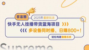 （14823期）快手无人直播带货蓝海项目，日赚800+，多设备同时播，轻松构建躺赚模式-网创资源