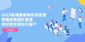 （14792期）2025私域高客单实体变现，掌握发售团队管理，做好朋友圈吸引客户-网创资源
