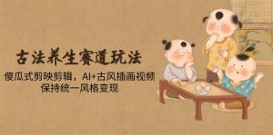 （14765期）古法养生赛道玩法，傻瓜式剪映剪辑，AI+古风插画视频，保持统一风格变现-网创资源