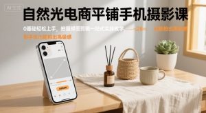 自然光电商平铺手机摄影课，0基础轻松上手，拍摄修图剪辑一站式实操教学，用手机也能拍出高级感-网创资源