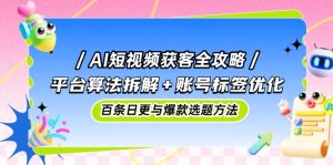 （14706期）AI短视频获客全攻略：平台算法拆解+账号标签优化，百条日更与爆款选题方法-网创资源